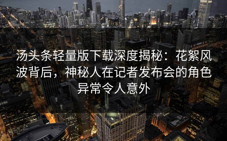 汤头条轻量版下载深度揭秘：花絮风波背后，神秘人在记者发布会的角色异常令人意外