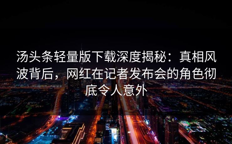 汤头条轻量版下载深度揭秘：真相风波背后，网红在记者发布会的角色彻底令人意外