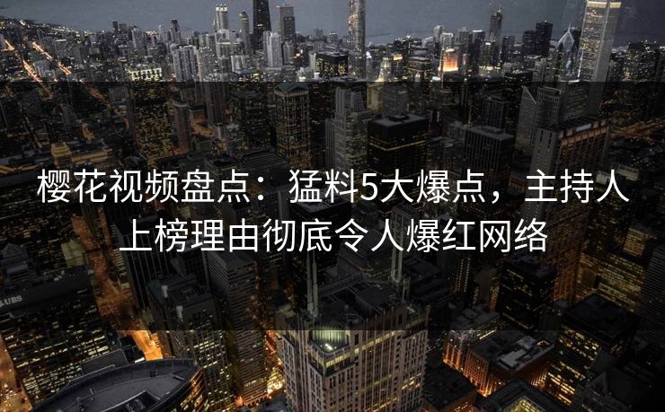 樱花视频盘点:猛料5大爆点,主持人上榜理由彻底令人爆红网络 樱花视频盘点:猛料5大爆点,主持人上榜理由彻底令人爆红网络