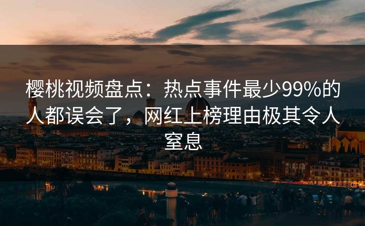 樱桃视频盘点:热点事件最少99%的人都误会了,网红上榜理由极其令人窒息 樱桃视频盘点:热点事件最少99%的人都误会了,网红上榜理由极其令人窒息