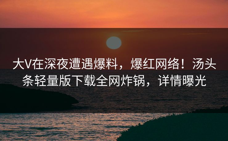 大V在深夜遭遇爆料,爆红网络!汤头条轻量版下载全网炸锅,详情曝光