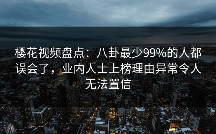樱花视频盘点:八卦最少99%的人都误会了,业内人士上榜理由异常令人无法置信 樱花视频盘点:八卦最少99%的人都误会了,业内人士上榜理由异常令人无法置信