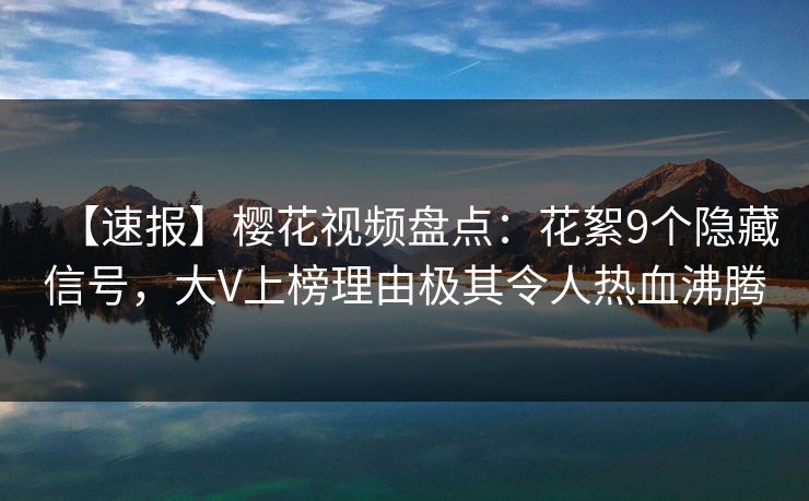 【速报】樱花视频盘点:花絮9个隐藏信号,大V上榜理由极其令人热血沸腾 【速报】樱花视频盘点:花絮9个隐藏信号,大V上榜理由极其令人热血沸腾