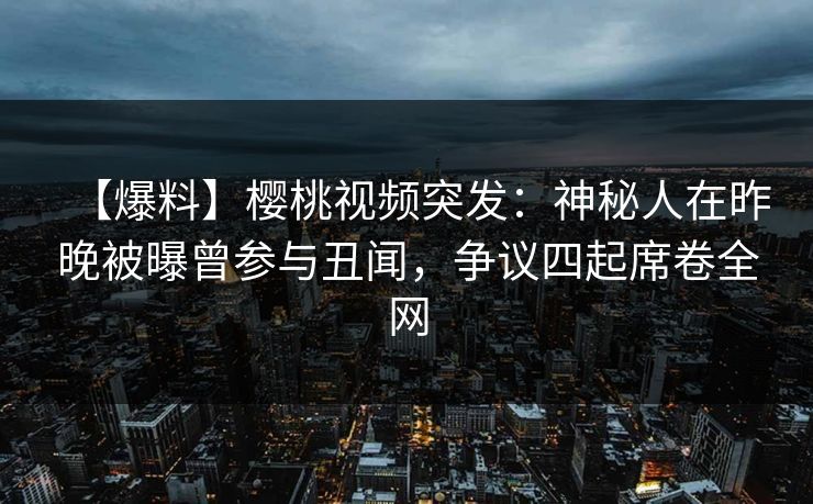【爆料】樱桃视频突发:神秘人在昨晚被曝曾参与丑闻,争议四起席卷全网 【爆料】樱桃视频突发:神秘人在昨晚被曝曾参与丑闻,争议四起席卷全网