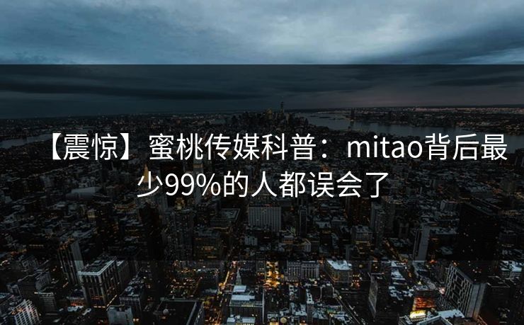 【震惊】蜜桃传媒科普：mitao背后最少99%的人都误会了