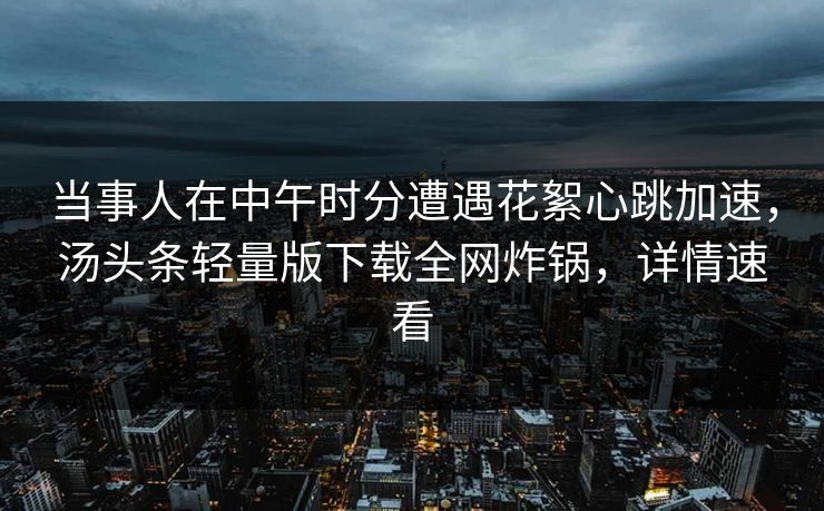 当事人在中午时分遭遇花絮心跳加速，汤头条轻量版下载全网炸锅，详情速看