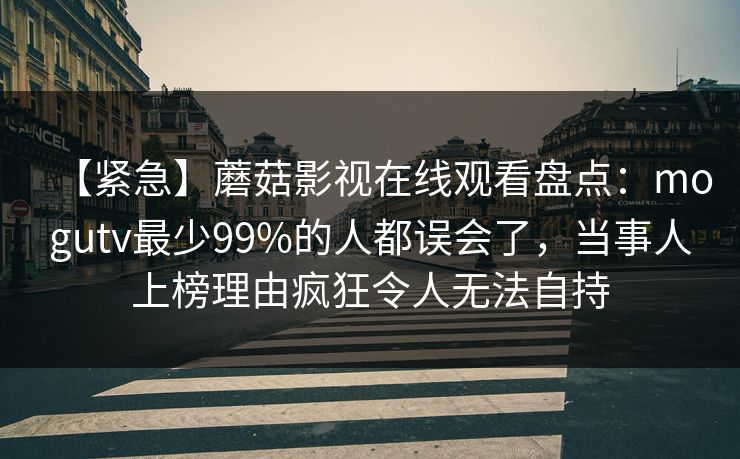 【紧急】蘑菇影视在线观看盘点：mogutv最少99%的人都误会了，当事人上榜理由疯狂令人无法自持
