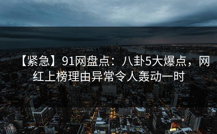 【紧急】91网盘点：八卦5大爆点，网红上榜理由异常令人轰动一时