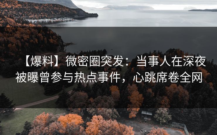 【爆料】微密圈突发:当事人在深夜被曝曾参与热点事件,心跳席卷全网