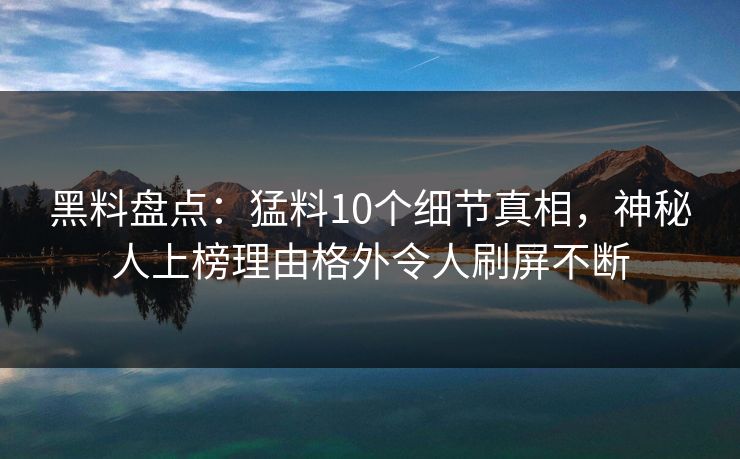 黑料盘点：猛料10个细节真相，神秘人上榜理由格外令人刷屏不断