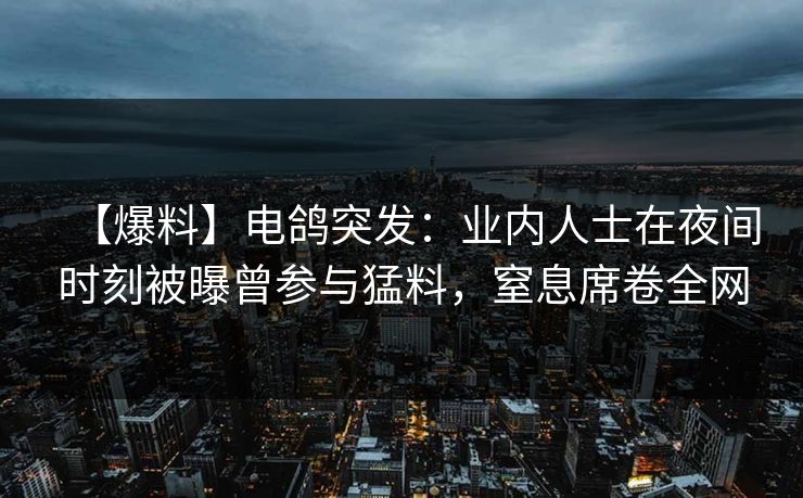 【爆料】电鸽突发：业内人士在夜间时刻被曝曾参与猛料，窒息席卷全网