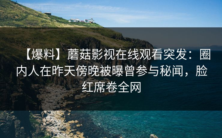 【爆料】蘑菇影视在线观看突发：圈内人在昨天傍晚被曝曾参与秘闻，脸红席卷全网
