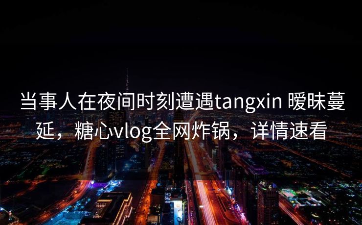 详细阅读:当事人在夜间时刻遭遇tangxin 暧昧蔓延,糖心vlog全网炸锅,详情速看 当事人在夜间时刻遭遇tangxin 暧昧蔓延,糖心vlog全网炸锅,详情速看