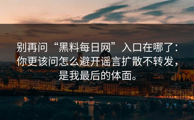 别再问“黑料每日网”入口在哪了：你更该问怎么避开谣言扩散不转发，是我最后的体面。