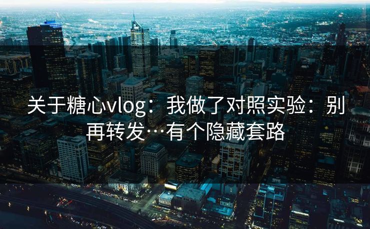 关于糖心vlog：我做了对照实验：别再转发…有个隐藏套路