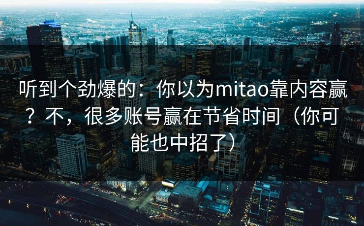 听到个劲爆的：你以为mitao靠内容赢？不，很多账号赢在节省时间（你可能也中招了）