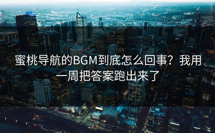 蜜桃导航的BGM到底怎么回事？我用一周把答案跑出来了
