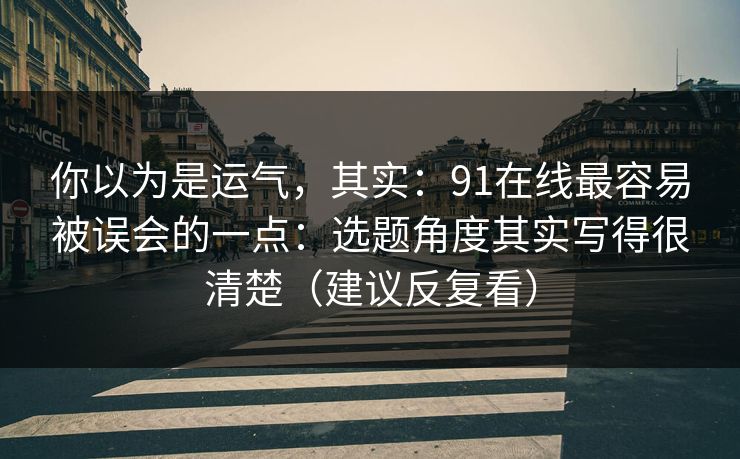 详细阅读:你以为是运气,其实:91在线最容易被误会的一点:选题角度其实写得很清楚(建议反复看) 你以为是运气,其实:91在线最容易被误会的一点:选题角度其实写得很清楚(建议反复看)