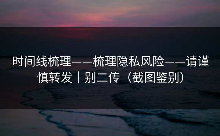 时间线梳理——梳理隐私风险——请谨慎转发｜别二传（截图鉴别）