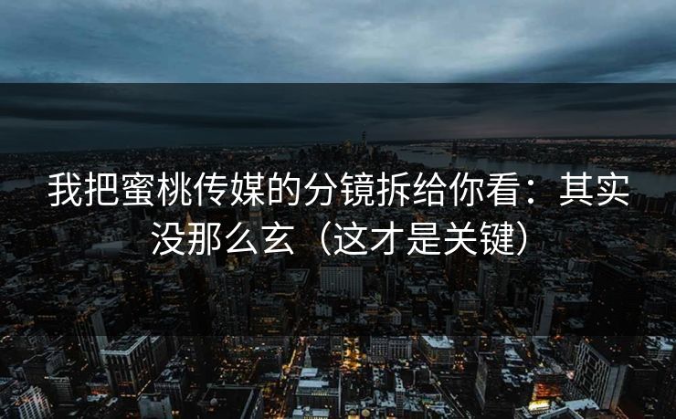 我把蜜桃传媒的分镜拆给你看：其实没那么玄（这才是关键）