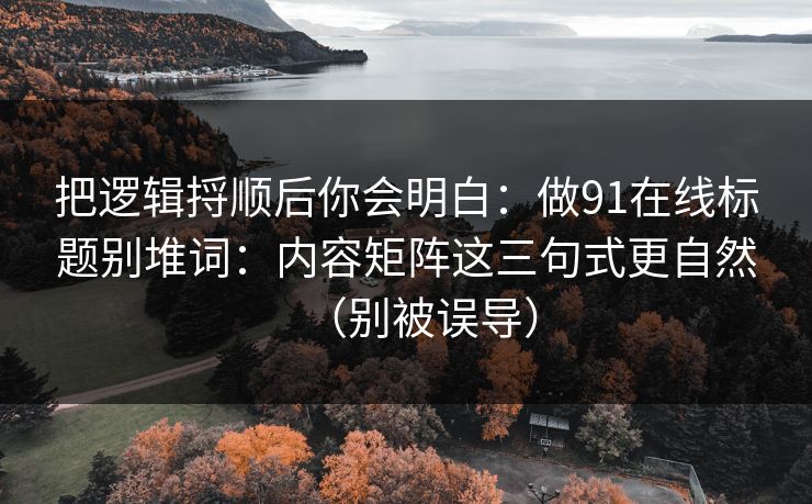把逻辑捋顺后你会明白:做91在线标题别堆词:内容矩阵这三句式更自然(别被误导) 把逻辑捋顺后你会明白:做91在线标题别堆词:内容矩阵这三句式更自然(别被误导)