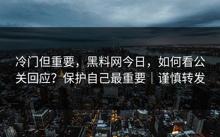 冷门但重要，黑料网今日，如何看公关回应？保护自己最重要｜谨慎转发