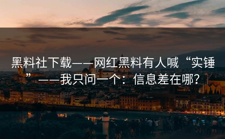 黑料社下载——网红黑料有人喊“实锤”——我只问一个：信息差在哪？