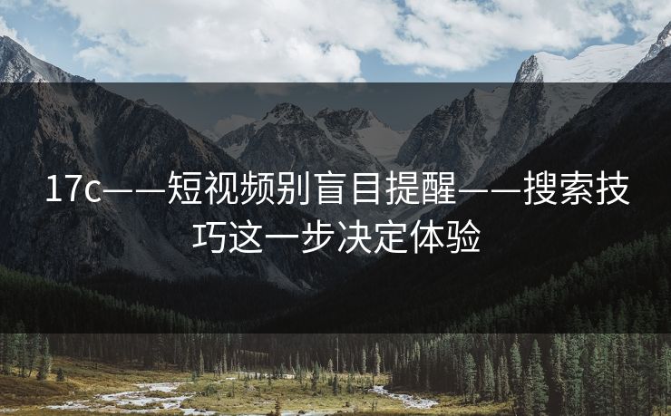 17c——短视频别盲目提醒——搜索技巧这一步决定体验