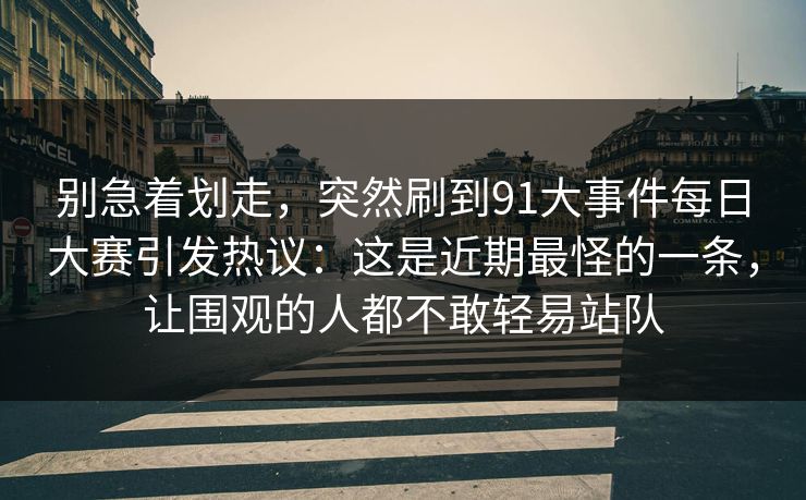 别急着划走，突然刷到91大事件每日大赛引发热议：这是近期最怪的一条，让围观的人都不敢轻易站队